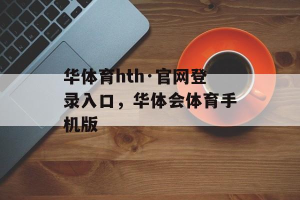 华体育hth·官网登录入口，华体会体育手机版