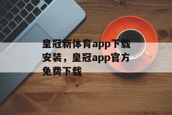 皇冠新体育app下载安装，皇冠app官方免费下载