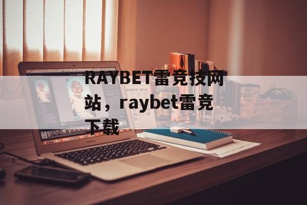 RAYBET雷竞技网站，raybet雷竞下载