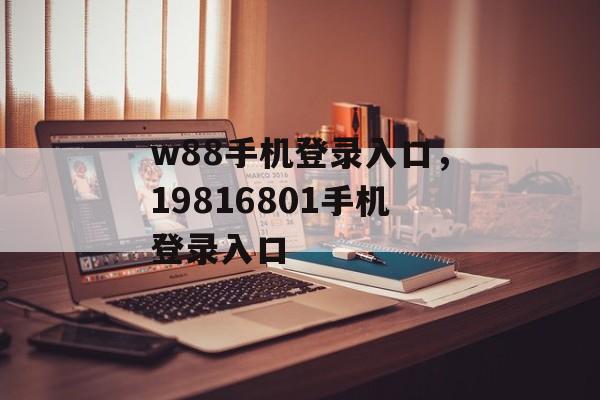 w88手机登录入口，19816801手机登录入口