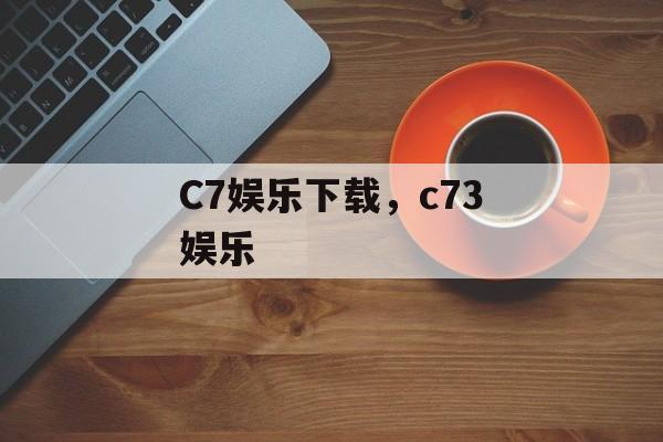 C7娱乐下载，c73娱乐