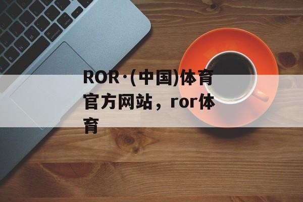 ROR·(中国)体育官方网站，ror体 育