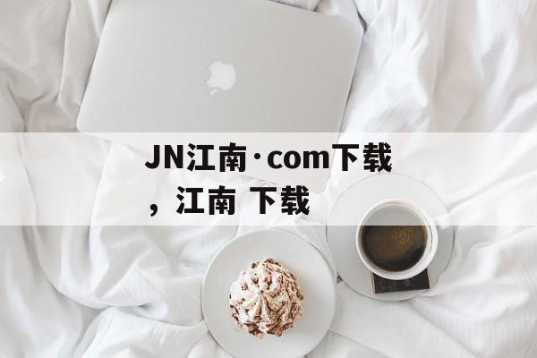 JN江南·com下载，江南 下载