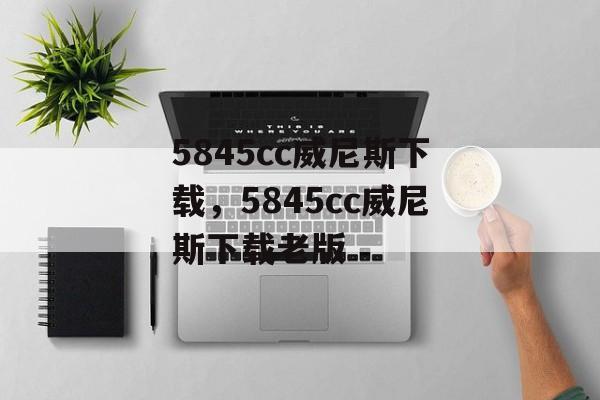 5845cc威尼斯下载，5845cc威尼斯下载老版