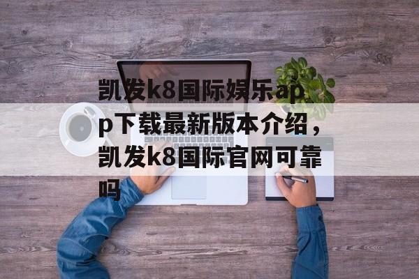 凯发k8国际娱乐app下载最新版本介绍，凯发k8国际官网可靠吗